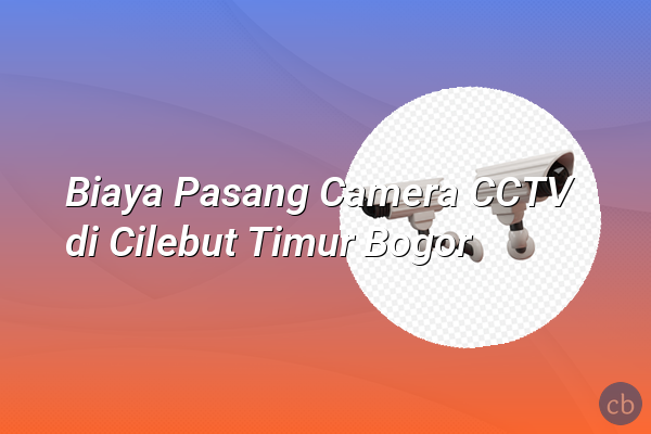Biaya Pasang Camera CCTV di Cilebut Timur Bogor