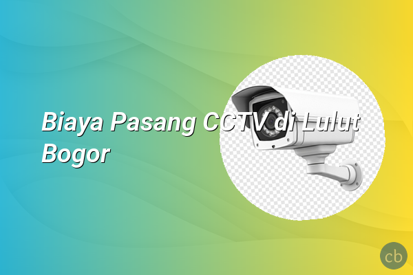 Biaya Pasang CCTV di Lulut Bogor