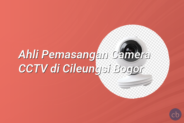 Ahli Pemasangan Camera CCTV di Cileungsi Bogor
