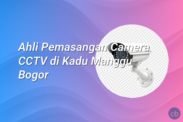Ahli Pemasangan Camera CCTV di Kadu Manggu Bogor