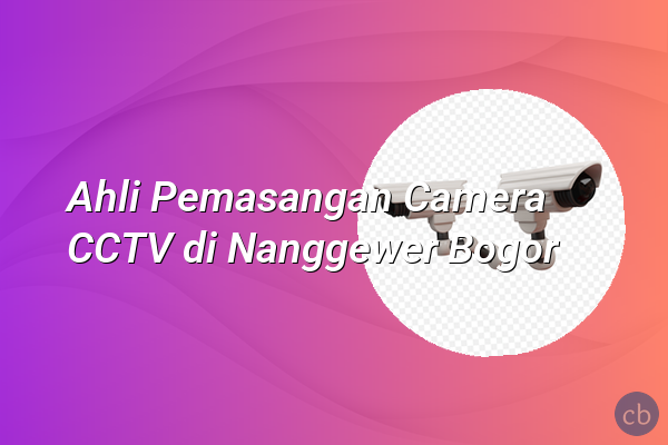 Ahli Pemasangan Camera CCTV di Nanggewer Bogor