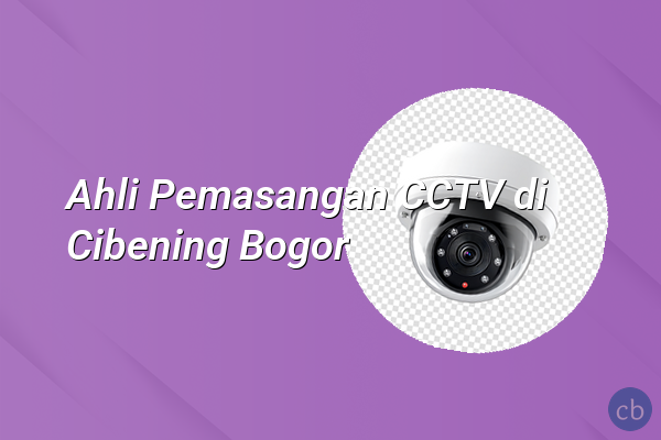 Ahli Pemasangan CCTV di Cibening Bogor