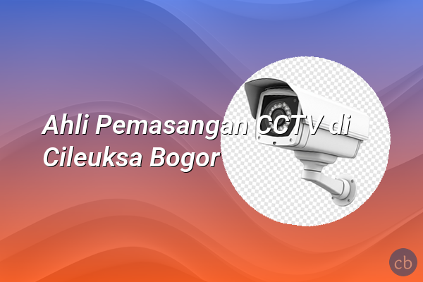 Ahli Pemasangan CCTV di Cileuksa Bogor