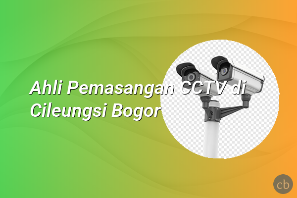 Ahli Pemasangan CCTV di Cileungsi Bogor