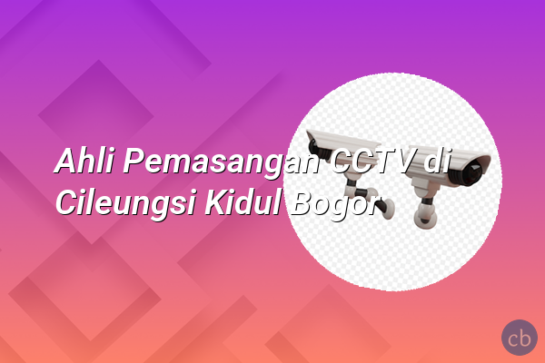 Ahli Pemasangan CCTV di Cileungsi Kidul Bogor