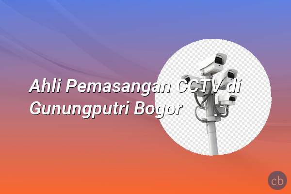 Ahli Pemasangan CCTV di Gunungputri Bogor
