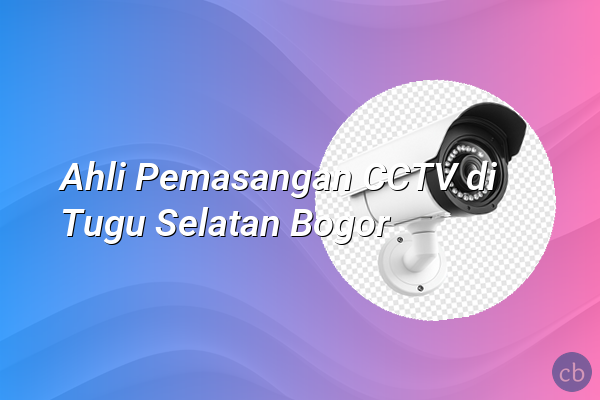 Ahli Pemasangan CCTV di Tugu Selatan Bogor