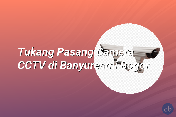 Tukang Pasang Camera CCTV di Banyuresmi Bogor