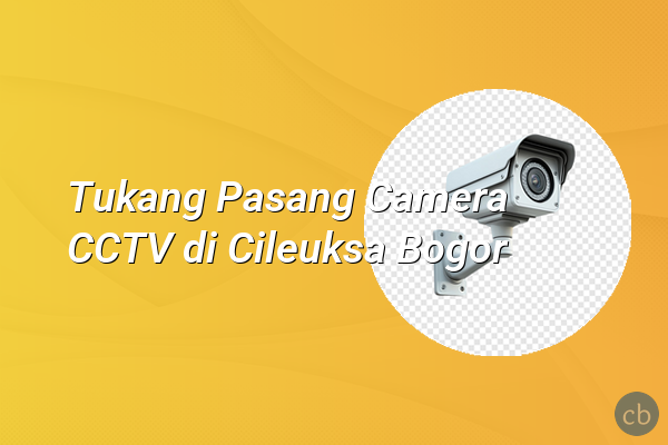 Tukang Pasang Camera CCTV di Cileuksa Bogor