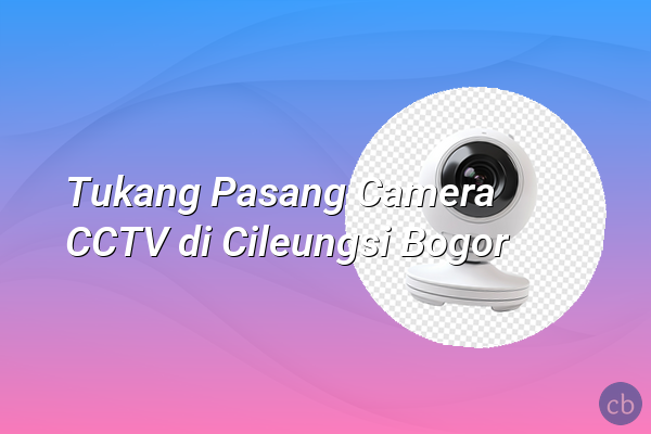 Tukang Pasang Camera CCTV di Cileungsi Bogor