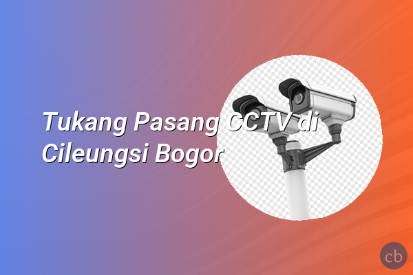 Tukang Pasang CCTV di Cileungsi Bogor