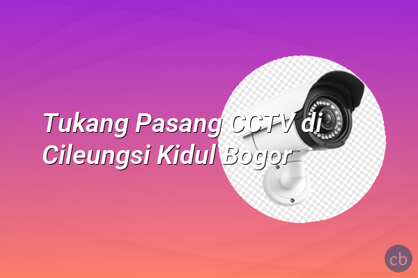 Tukang Pasang CCTV di Cileungsi Kidul Bogor